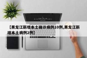 【黑龙江新增本土确诊病例10例,黑龙江新增本土病例2例】