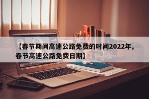 【春节期间高速公路免费的时间2022年,春节高速公路免费日期】