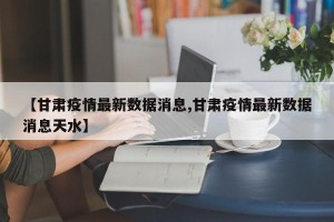 【甘肃疫情最新数据消息,甘肃疫情最新数据消息天水】