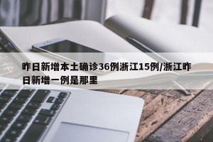 昨日新增本土确诊36例浙江15例/浙江昨日新增一例是那里