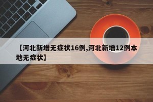 【河北新增无症状16例,河北新增12例本地无症状】