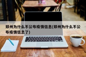 郑州为什么不公布疫情信息(郑州为什么不公布疫情信息了)