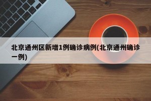 北京通州区新增1例确诊病例(北京通州确诊一例)