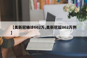 【美新冠确诊602万,美新冠超862万例】