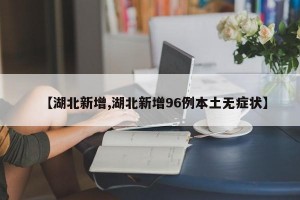 【湖北新增,湖北新增96例本土无症状】