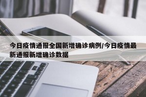 今日疫情通报全国新增确诊病例/今日疫情最新通报新增确诊数据