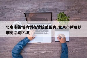 北京市新增病例在管控范围内(北京市新确诊病例活动区域)