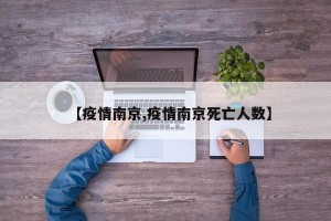 【疫情南京,疫情南京死亡人数】