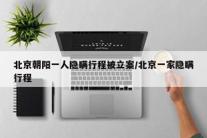 北京朝阳一人隐瞒行程被立案/北京一家隐瞒行程