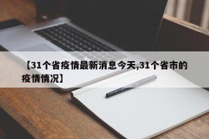 【31个省疫情最新消息今天,31个省市的疫情情况】