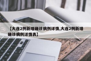 【大连2例新增确诊病例详情,大连2例新增确诊病例详情表】