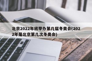 北京2022年将举办第几届冬奥会(2022年是北京第几次冬奥会)