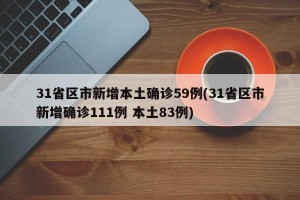31省区市新增本土确诊59例(31省区市新增确诊111例 本土83例)