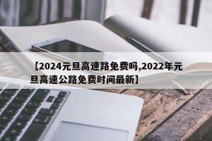 【2024元旦高速路免费吗,2022年元旦高速公路免费时间最新】