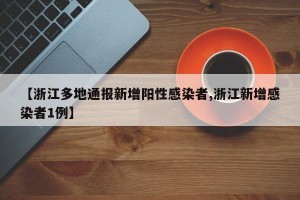【浙江多地通报新增阳性感染者,浙江新增感染者1例】