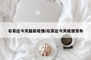石家庄今天最新疫情/石家庄今天疫情发布