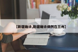 【新疆确诊,新疆确诊病例在兰州】