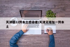 天津增22例本土感染者/天津又增加一例本土