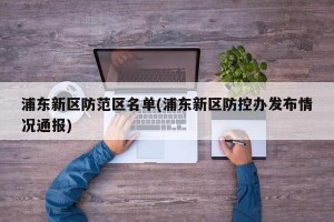 浦东新区防范区名单(浦东新区防控办发布情况通报)