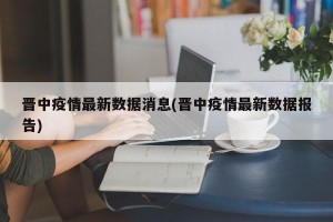 晋中疫情最新数据消息(晋中疫情最新数据报告)