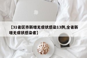 【31省区市新增无症状感染13例,全省新增无症状感染者】