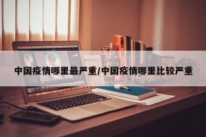 中国疫情哪里最严重/中国疫情哪里比较严重