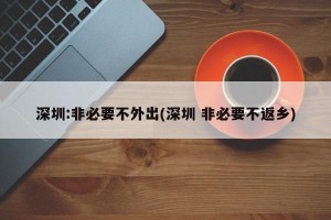 深圳:非必要不外出(深圳 非必要不返乡)