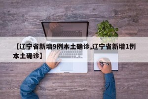【辽宁省新增9例本土确诊,辽宁省新增1例本土确诊】