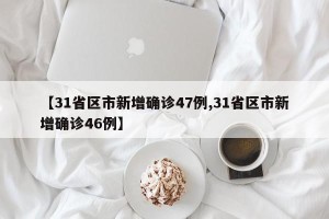 【31省区市新增确诊47例,31省区市新增确诊46例】