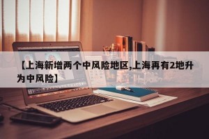 【上海新增两个中风险地区,上海再有2地升为中风险】