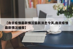【南京疫情最新情况最新消息今天,南京疫情最新情况播报】