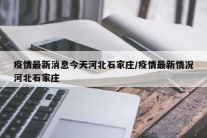 疫情最新消息今天河北石家庄/疫情最新情况河北石家庄