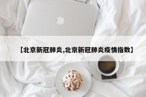 【北京新冠肺炎,北京新冠肺炎疫情指数】