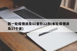 新一轮疫情波及11省份22市(本轮疫情波及17个省)