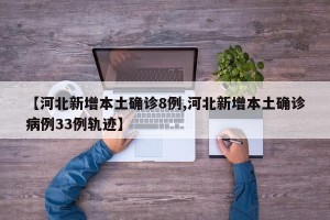【河北新增本土确诊8例,河北新增本土确诊病例33例轨迹】