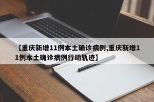 【重庆新增11例本土确诊病例,重庆新增11例本土确诊病例行动轨迹】
