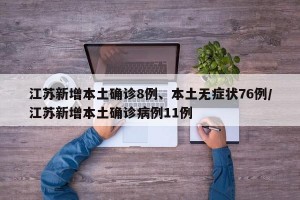 江苏新增本土确诊8例、本土无症状76例/江苏新增本土确诊病例11例