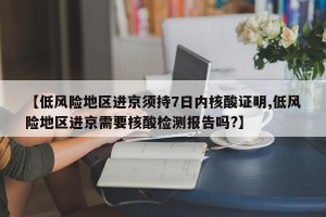 【低风险地区进京须持7日内核酸证明,低风险地区进京需要核酸检测报告吗?】