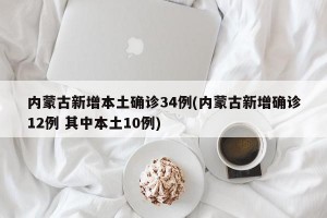 内蒙古新增本土确诊34例(内蒙古新增确诊12例 其中本土10例)