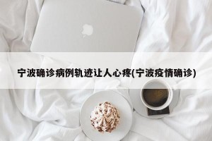 宁波确诊病例轨迹让人心疼(宁波疫情确诊)