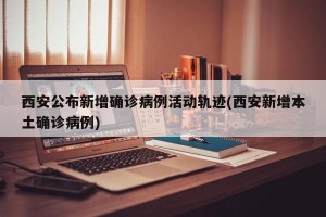 西安公布新增确诊病例活动轨迹(西安新增本土确诊病例)