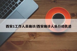 西安1工作人员确诊/西安确诊人员行动轨迹