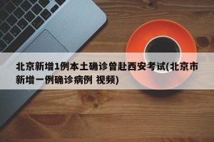 北京新增1例本土确诊曾赴西安考试(北京市新增一例确诊病例 视频)