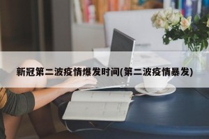新冠第二波疫情爆发时间(第二波疫情暴发)