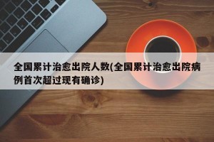 全国累计治愈出院人数(全国累计治愈出院病例首次超过现有确诊)