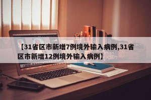 【31省区市新增7例境外输入病例,31省区市新增12例境外输入病例】