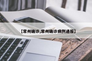 【常州确诊,常州确诊病例通报】