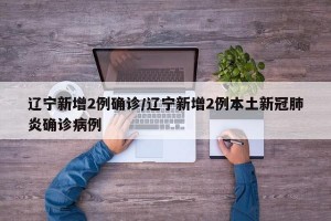 辽宁新增2例确诊/辽宁新增2例本土新冠肺炎确诊病例