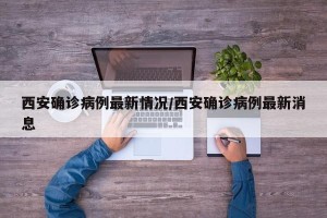 西安确诊病例最新情况/西安确诊病例最新消息
