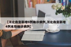 【河北南宫新增6例确诊病例,河北南宫新增4例本地确诊病例】